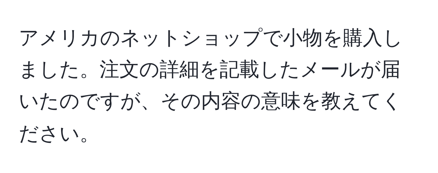 アメリカのネットショップで小物を購入しました。注文の詳細を記載したメールが届いたのですが、その内容の意味を教えてください。