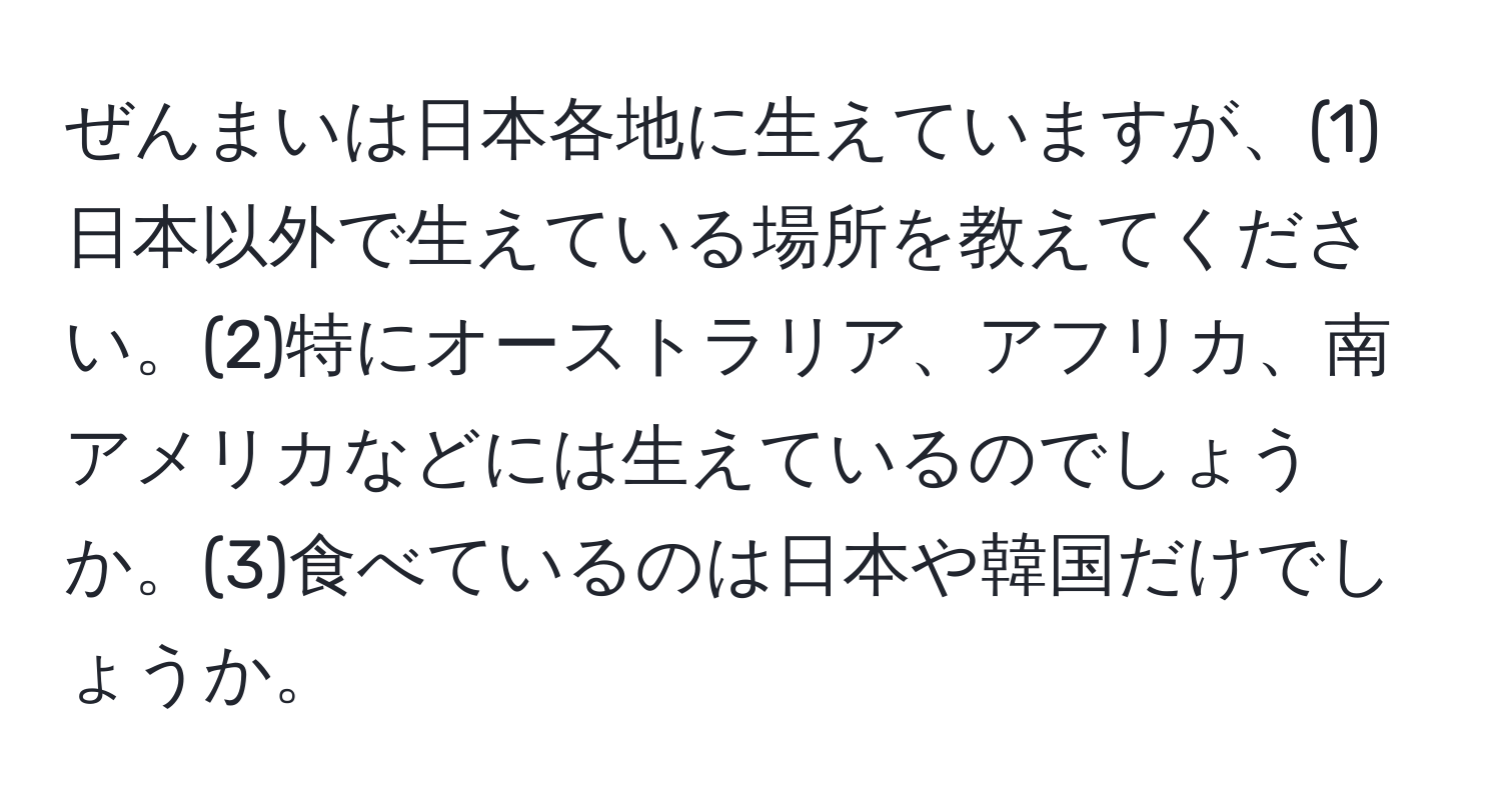 ぜんまいは日本各地に生えていますが、(1)日本以外で生えている場所を教えてください。(2)特にオーストラリア、アフリカ、南アメリカなどには生えているのでしょうか。(3)食べているのは日本や韓国だけでしょうか。