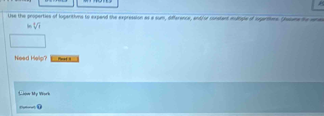 Use the properties of logarithms to expand the expression as a sum, difference, and or constant mdge of opprtims. (resume the vene 
In sqrt[4](t)
Need Help? Head i 
Ślow My Work 
(Opsonal)