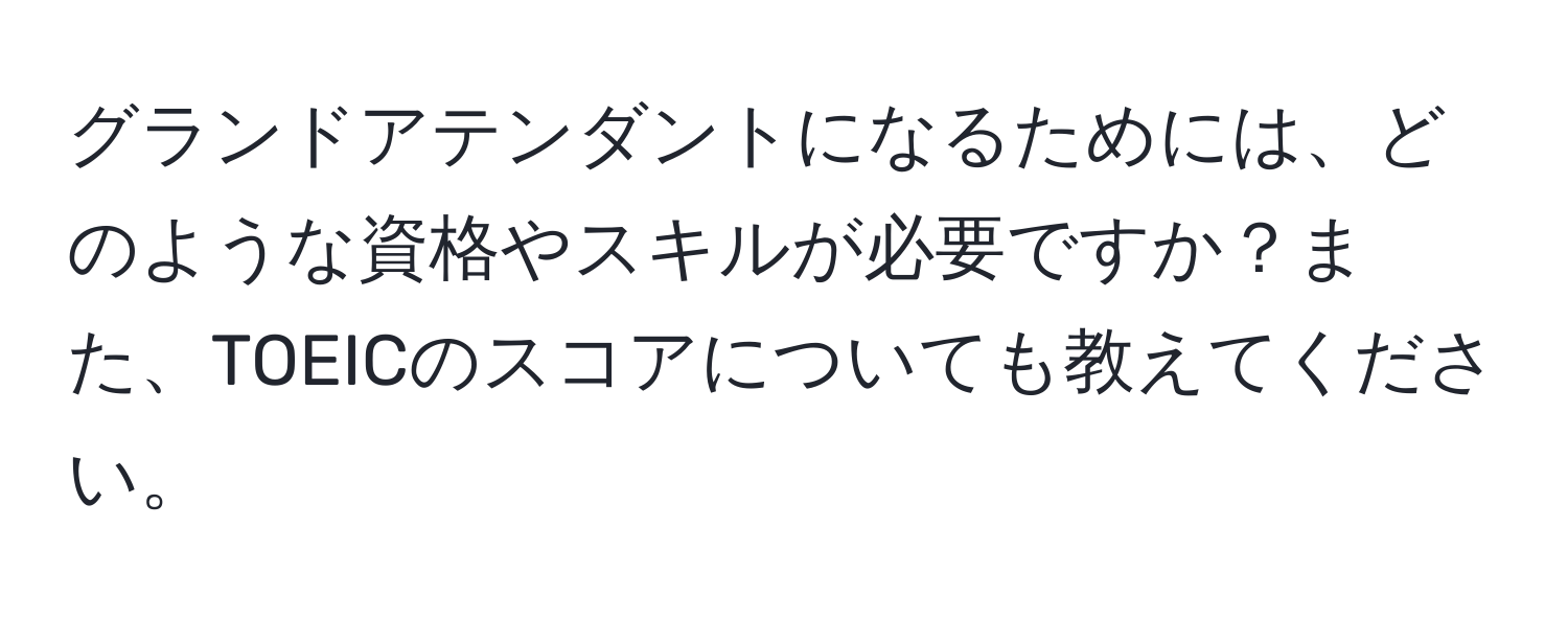 グランドアテンダントになるためには、どのような資格やスキルが必要ですか？また、TOEICのスコアについても教えてください。