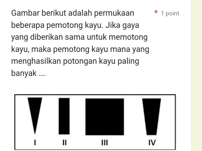 Gambar berikut adalah permukaan 1 point 
beberapa pemotong kayu. Jika gaya 
yang diberikan sama untuk memotong 
kayu, maka pemotong kayu mana yang 
menghasilkan potongan kayu paling 
banyak ....