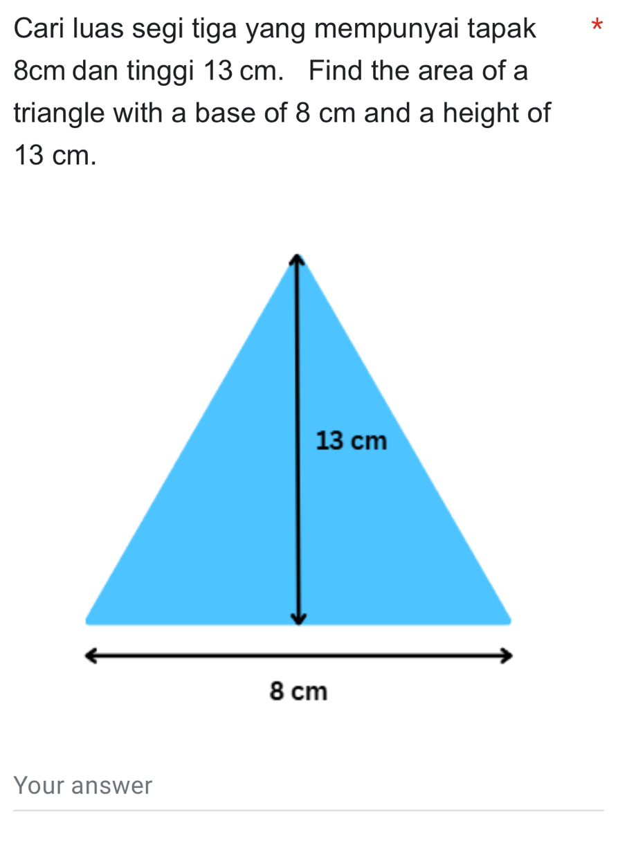 Cari luas segi tiga yang mempunyai tapak *
8cm dan tinggi 13 cm. Find the area of a 
triangle with a base of 8 cm and a height of
13 cm. 
Your answer