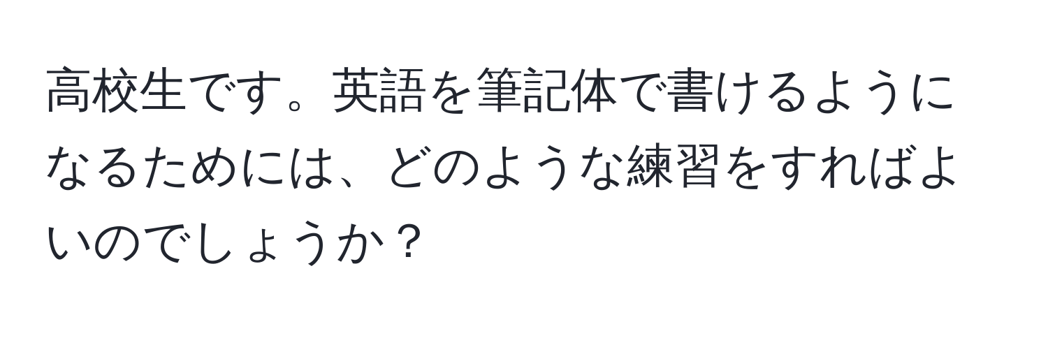 高校生です。英語を筆記体で書けるようになるためには、どのような練習をすればよいのでしょうか？