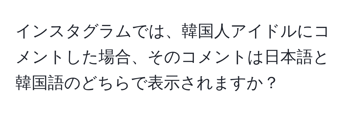 インスタグラムでは、韓国人アイドルにコメントした場合、そのコメントは日本語と韓国語のどちらで表示されますか？