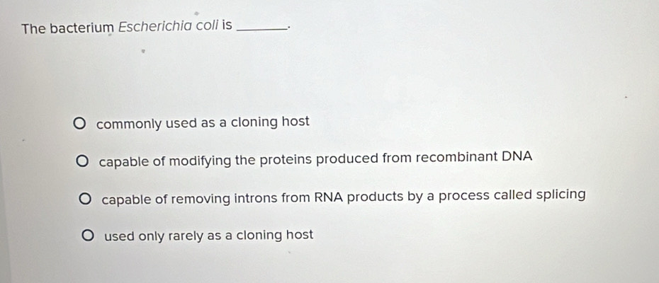 The bacterium Escherichia coli is_
commonly used as a cloning host
capable of modifying the proteins produced from recombinant DNA
capable of removing introns from RNA products by a process called splicing
used only rarely as a cloning host