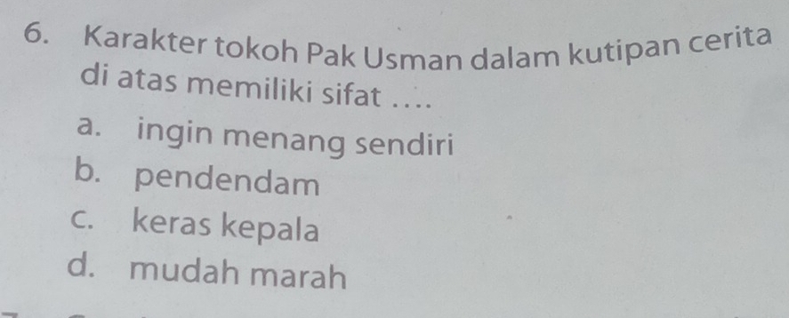 Karakter tokoh Pak Usman dalam kutipan cerita
di atas memiliki sifat ....
a. ingin menang sendiri
b. pendendam
c. keras kepala
d. mudah marah