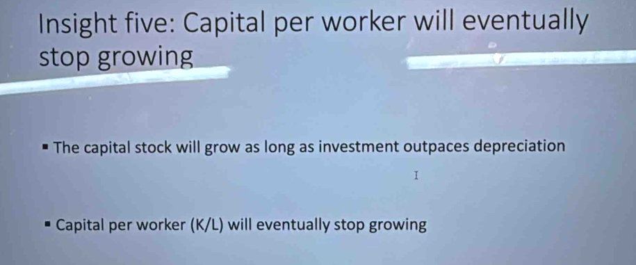 Insight five: Capital per worker will eventually 
stop growing 
The capital stock will grow as long as investment outpaces depreciation 
I 
Capital per worker (K/L) will eventually stop growing