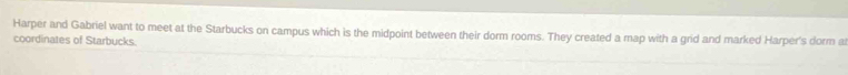 Harper and Gabriel want to meet at the Starbucks on campus which is the midpoint between their dorm rooms. They created a map with a grid and marked Harper's dorm at 
coordinates of Starbucks.