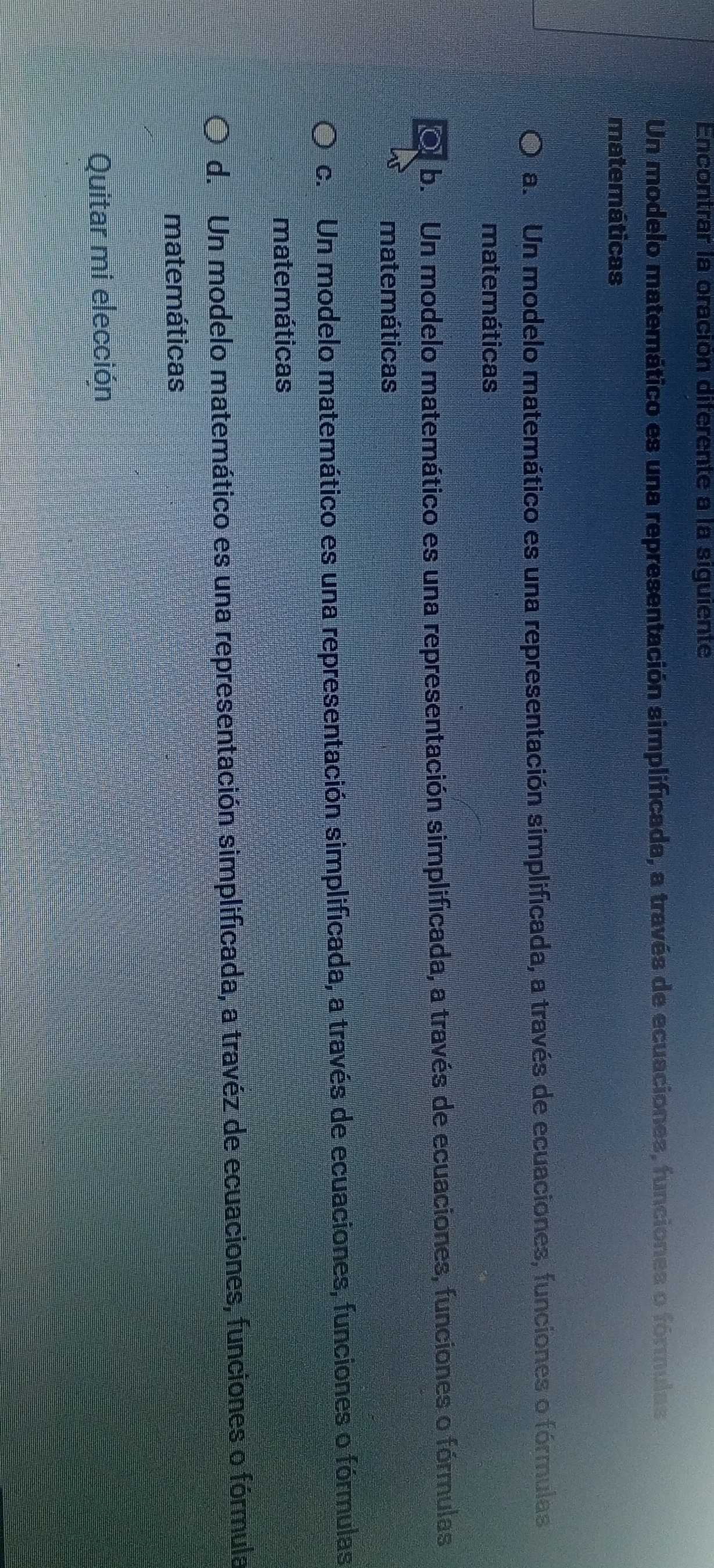Encontrar la oración diferente a la siguiente
Un modelo matemático es una representación simplificada, a través de ecuaciones, funciones o fórmulas
matemáticas
a. Un modelo matemático es una representación simplificada, a través de ecuaciones, funciones o fórmulas
matemáticas
b. Un modelo matemático es una representación simplificada, a través de ecuaciones, funciones o fórmulas
matemáticas
c. Un modelo matemático es una representación simplificada, a través de ecuaciones, funciones o fórmulas
matemáticas
d. Un modelo matemático es una representación simplificada, a travéz de ecuaciones, funciones o fórmula
matemáticas
Quitar mi elección