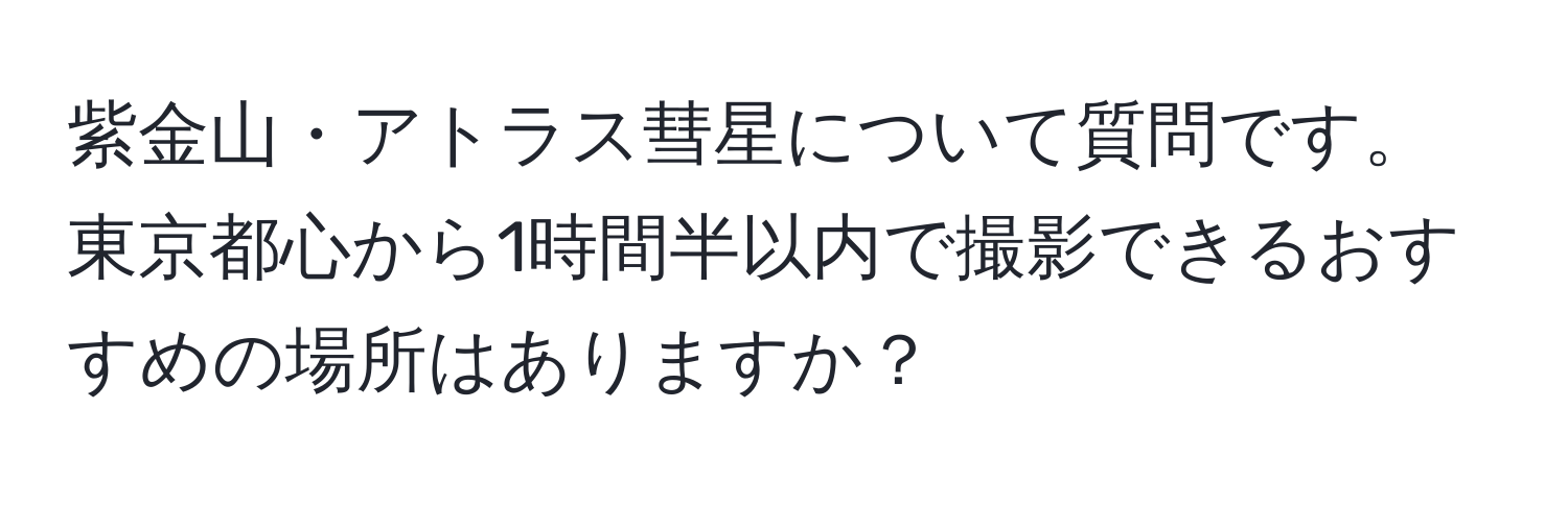 紫金山・アトラス彗星について質問です。東京都心から1時間半以内で撮影できるおすすめの場所はありますか？