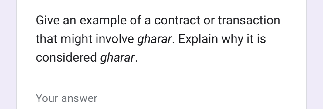 Give an example of a contract or transaction 
that might involve gharar. Explain why it is 
considered gharar. 
Your answer