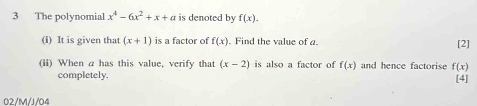 The polynomial x^4-6x^2+x+a is denoted by f(x). 
(i) It is given that (x+1) is a factor of f(x). Find the value of a. [2] 
(ii) When a has this value, verify that (x-2) is also a factor of f(x) and hence factorise f(x)
completely. [4] 
02/M/J/04