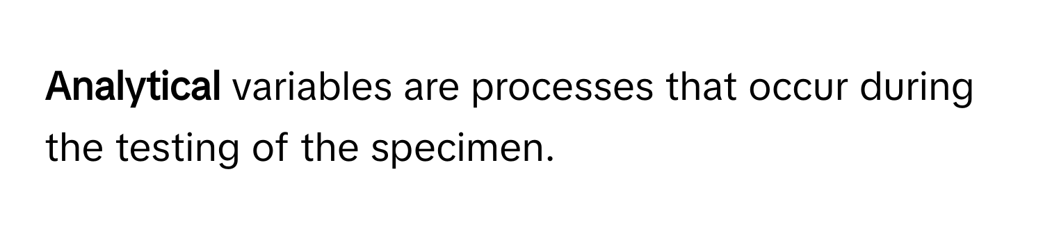 Analytical** variables are processes that occur during the testing of the specimen.