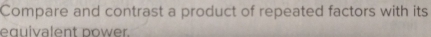 Compare and contrast a product of repeated factors with its 
equivalent power.