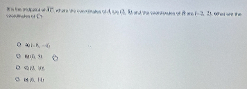 is the midpoint of overline AC where the coordinates of A are (_ 28) and the coordinates of 8 are (-3,3) What are the
coordinales of C?
A) (-6,-4)
a (0,5)
C) (0,10)
(6,14)