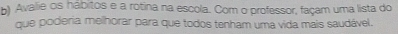 Avalie os hábitos e a rotina na escola. Com o professor, façam uma lista do 
que poderia melhorar para que todos tenham uma vida mais saudável.