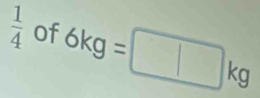  1/4  of 6kg=□ kg