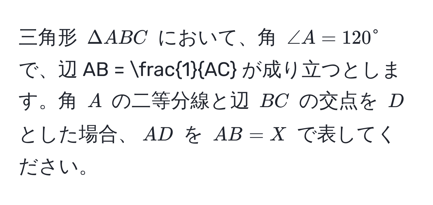 三角形 $Delta ABC$ において、角 $∠ A = 120^(circ$ で、辺 $AB = frac1)AC$ が成り立つとします。角 $A$ の二等分線と辺 $BC$ の交点を $D$ とした場合、$AD$ を $AB = X$ で表してください。