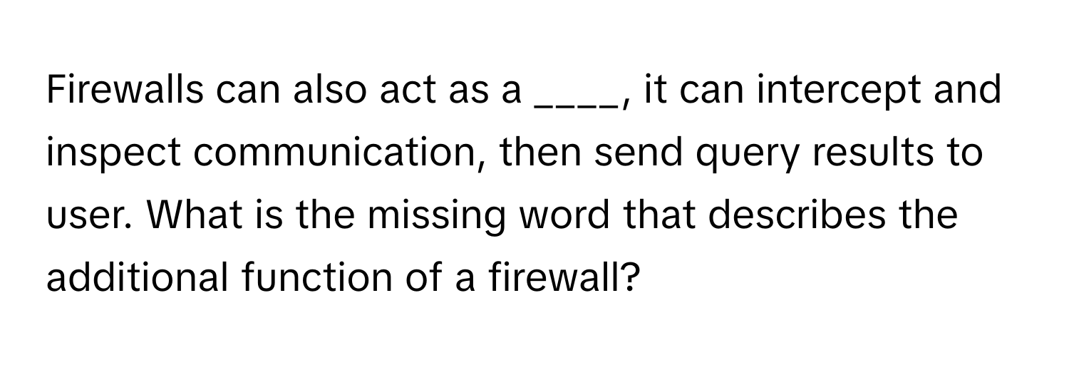 Firewalls can also act as a ____, it can intercept and inspect communication, then send query results to user.  What is the missing word that describes the additional function of a firewall?