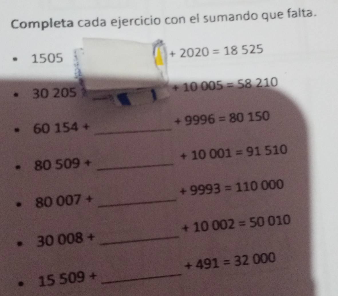 Completa cada ejercicio con el sumando que falta.
1505
+2020=18525
30 205 1
+10005=58210
60154+ _
+9996=80150
+10001=91510
80509+ _
+9993=110000
_ 80007+
+10002=50010
_ 30008+
+491=32000
_ 15509+