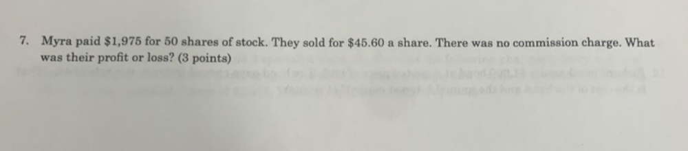 Myra paid $1,975 for 50 shares of stock. They sold for $45.60 a share. There was no commission charge. What 
was their profit or loss? (3 points)