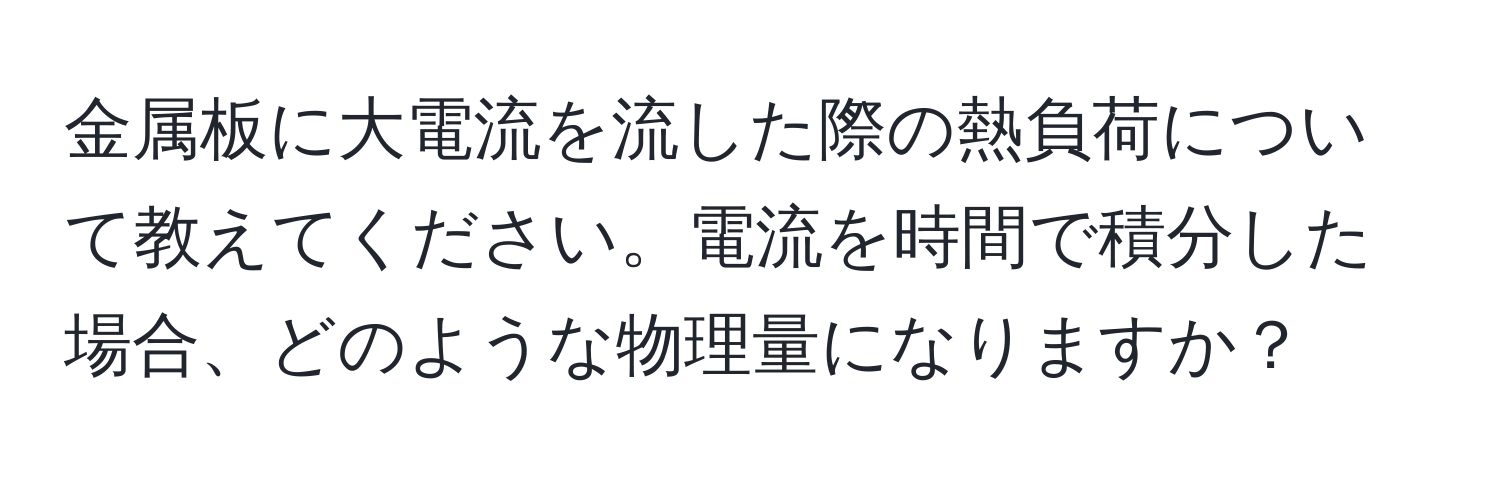 金属板に大電流を流した際の熱負荷について教えてください。電流を時間で積分した場合、どのような物理量になりますか？