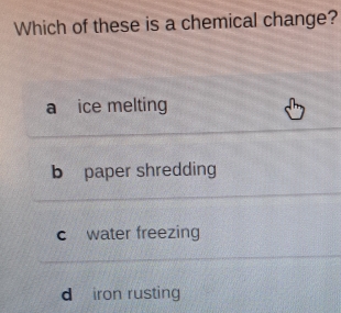 Which of these is a chemical change?
a ice melting
b paper shredding
c water freezing
d iron rusting