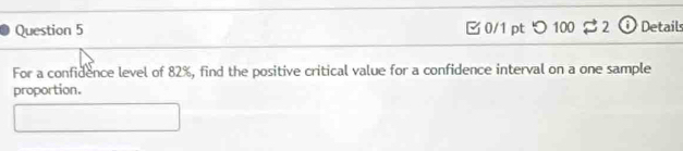 0/1 ptつ 100 3 2 ① Details 
For a confidence level of 82%, find the positive critical value for a confidence interval on a one sample 
proportion.