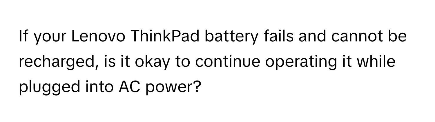 If your Lenovo ThinkPad battery fails and cannot be recharged, is it okay to continue operating it while plugged into AC power?