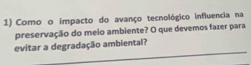 Como o impacto do avanço tecnológico influencia na 
preservação do meio ambiente? O que devemos fazer para 
_ 
evitar a degradação ambiental?