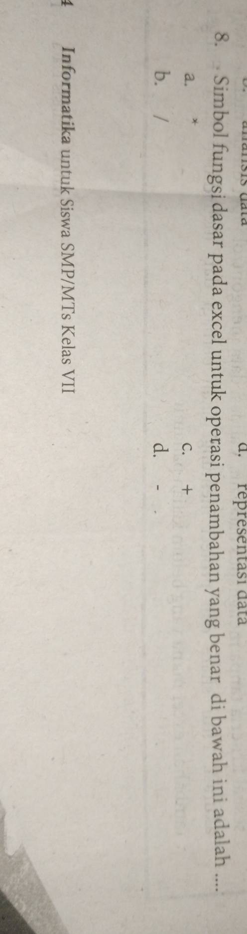 d. réprésentasi data
8. Simbol fungsi dasar pada excel untuk operasi penambahan yang benar di bawah ini adalah ....
a. C. +
b. / d.
1 Informatika untuk Siswa SMP/MTs Kelas VII