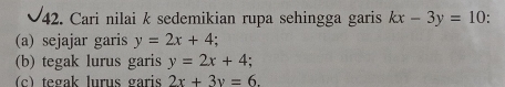 Cari nilai k sedemikian rupa sehingga garis kx-3y=10.
(a) sejajar garis y=2x+4
(b) tegak lurus garis y=2x+4;
c) tegak lurus garis 2x+3y=6.