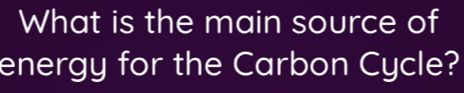 What is the main source of 
energy for the Carbon Cycle?