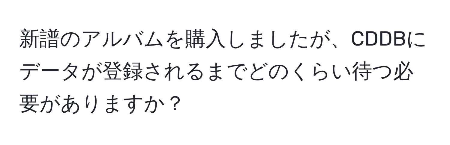 新譜のアルバムを購入しましたが、CDDBにデータが登録されるまでどのくらい待つ必要がありますか？