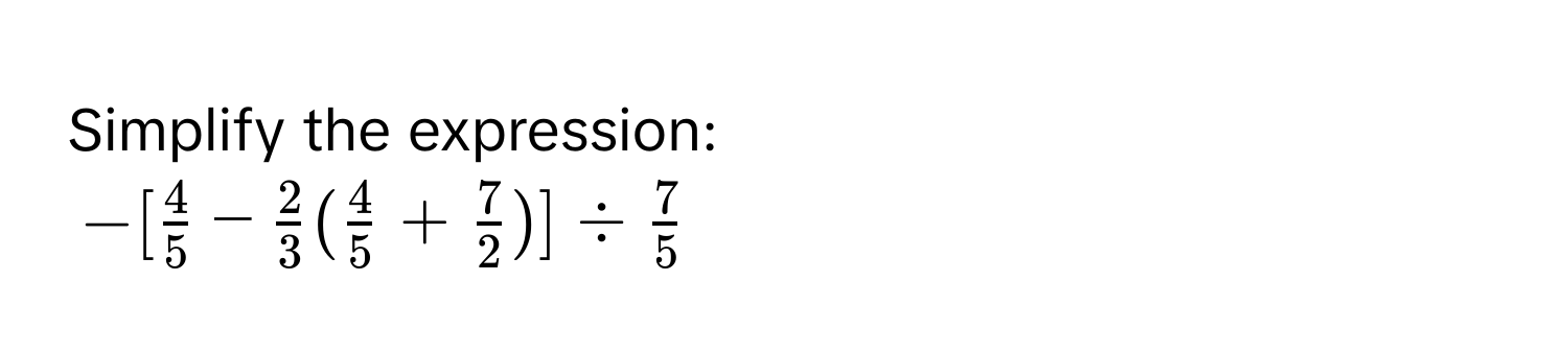 Simplify the expression:
-[ 4/5  -  2/3 ( 4/5  +  7/2 )] /  7/5 