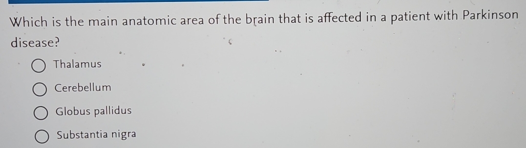 Which is the main anatomic area of the brain that is affected in a patient with Parkinson
disease?
Thalamus
Cerebellum
Globus pallidus
Substantia nigra