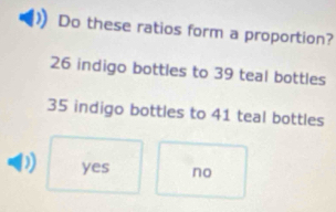 Do these ratios form a proportion?
26 indigo bottles to 39 teal bottles
35 indigo bottles to 41 teal bottles
) yes no