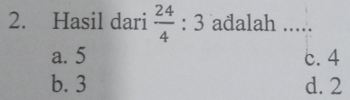 Hasil dari  24/4 :3 adalah .....
a. 5 c. 4
b. 3 d. 2