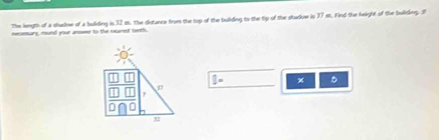 The length of a dudow of a bulding in 32 m. The detance from the top of the bukding to the tip of the dhadow in 37 mt. Find the height of the bulkding. S 
recessary, rould your anower to the rearest tenth.
1=
%