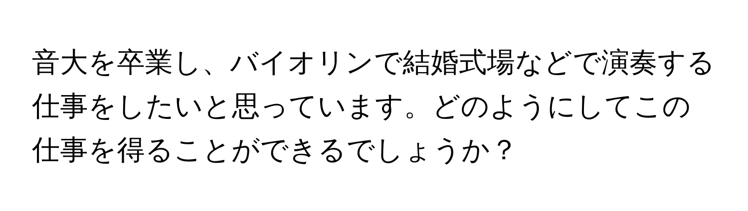 音大を卒業し、バイオリンで結婚式場などで演奏する仕事をしたいと思っています。どのようにしてこの仕事を得ることができるでしょうか？