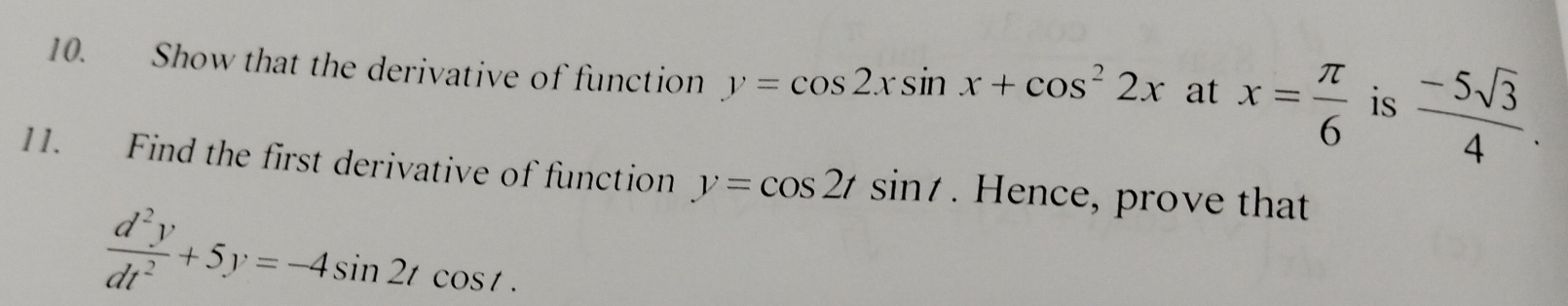 Show that the derivative of function y=cos 2xsin x+cos^22x at x= π /6  is  (-5sqrt(3))/4 . 
11. Find the first derivative of function y=cos 2tsin t. Hence, prove that
 d^2y/dt^2 +5y=-4sin 2tcos t.