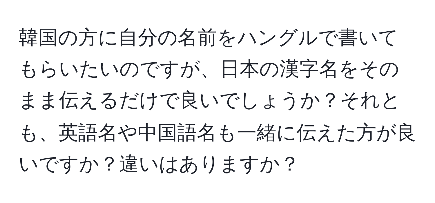 韓国の方に自分の名前をハングルで書いてもらいたいのですが、日本の漢字名をそのまま伝えるだけで良いでしょうか？それとも、英語名や中国語名も一緒に伝えた方が良いですか？違いはありますか？