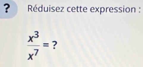 ? Réduisez cette expression :
 x^3/x^7 = ?