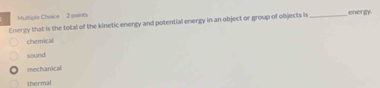 Energy that is the total of the kinetic energy and potential energy in an object or group of objects is _energy.
chemical
sound
mechanical
thermal