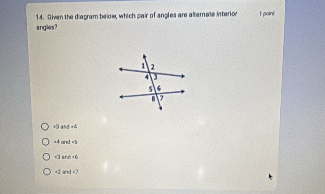 Given the diagram below, which pair of angles are alternate interior 1 point
angles?
∠ 3 and ∠ 4
∠ 4 and ∠ 6
∠ 3 and ∠ 6
<2</tex> and ∠ 7