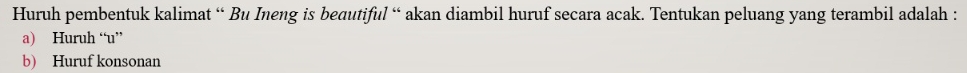 Huruh pembentuk kalimat “ Bu Ineng is beautiful “ akan diambil huruf secara acak. Tentukan peluang yang terambil adalah : 
a) Huruh “ u ” 
b) Huruf konsonan