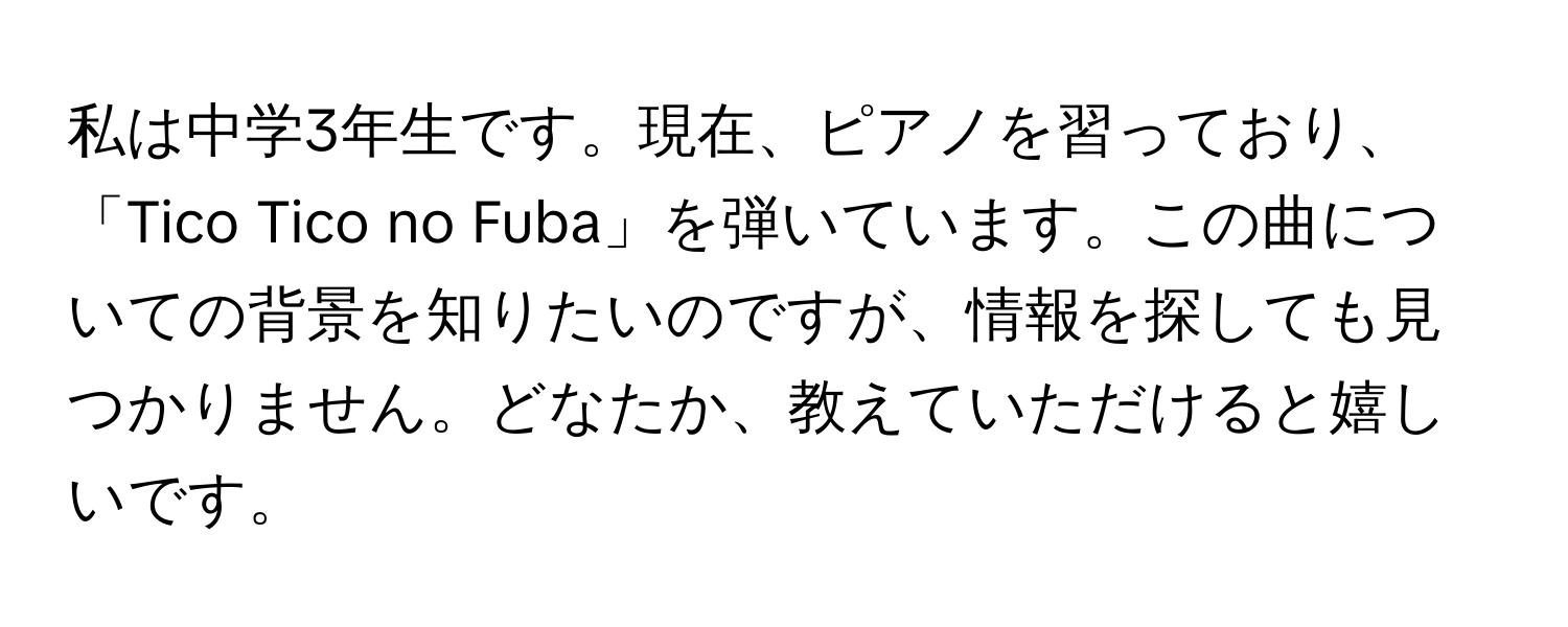 私は中学3年生です。現在、ピアノを習っており、「Tico Tico no Fuba」を弾いています。この曲についての背景を知りたいのですが、情報を探しても見つかりません。どなたか、教えていただけると嬉しいです。