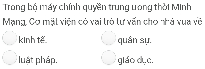 Trong bộ máy chính quyền trung ương thời Minh
Mạng, Cơ mật viện có vai trò tư vấn cho nhà vua về
kinh tế. quân sự.
luật pháp. giáo dục.