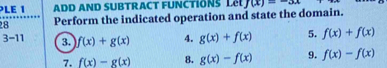 PLE 1 ADD AND SUBTRACT FUNCTIONS Le f(x)=-3x
28 Perform the indicated operation and state the domain. 
4. g(x)+f(x)
5. f(x)+f(x)
3-11 3. f(x)+g(x) f(x)-f(x)
7. f(x)-g(x)
8. g(x)-f(x)
9.