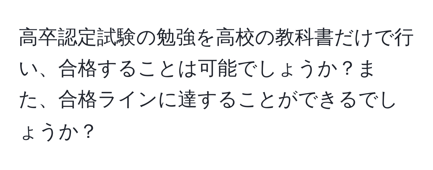 高卒認定試験の勉強を高校の教科書だけで行い、合格することは可能でしょうか？また、合格ラインに達することができるでしょうか？